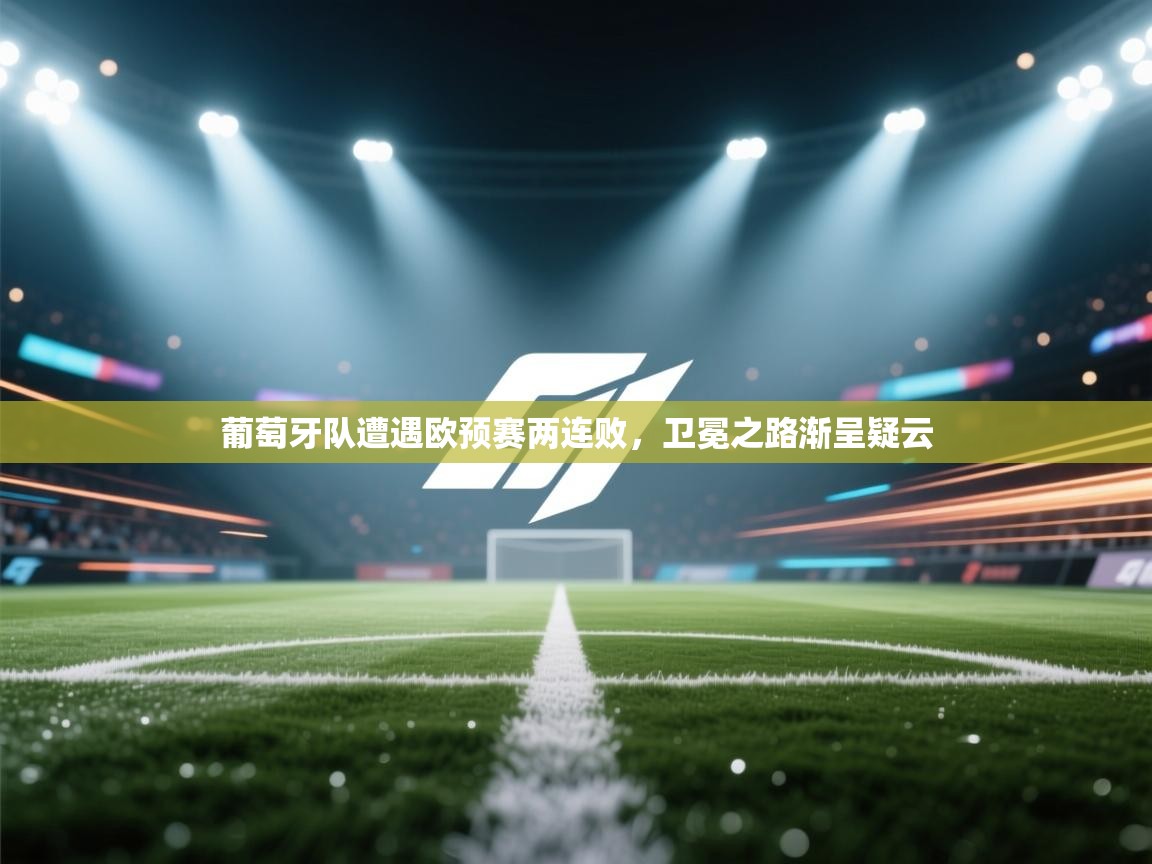 葡萄牙队遭遇欧预赛两连败，卫冕之路渐呈疑云