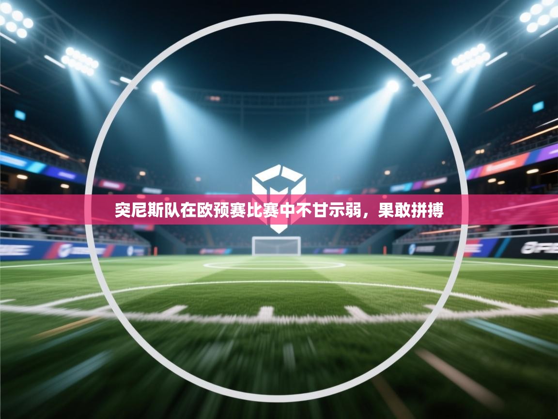 突尼斯队在欧预赛比赛中不甘示弱,果敢拼搏